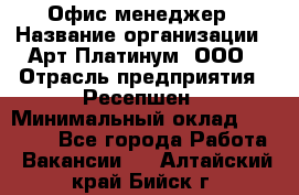 Офис-менеджер › Название организации ­ Арт Платинум, ООО › Отрасль предприятия ­ Ресепшен › Минимальный оклад ­ 15 000 - Все города Работа » Вакансии   . Алтайский край,Бийск г.